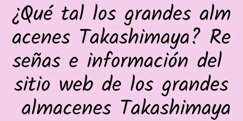¿Qué tal los grandes almacenes Takashimaya? Reseñas e información del sitio web de los grandes almacenes Takashimaya