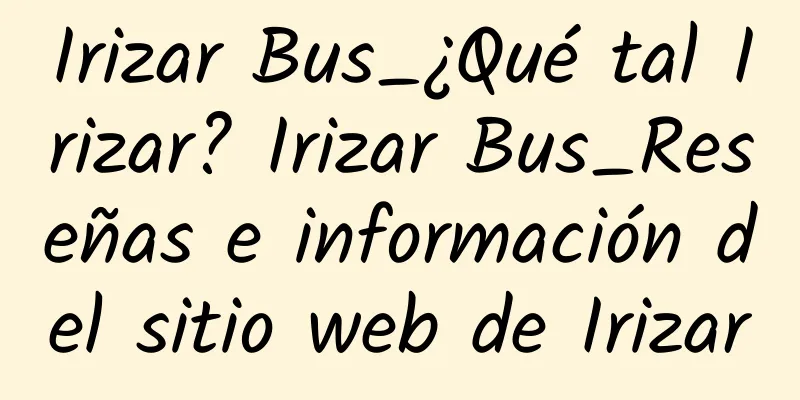 Irizar Bus_¿Qué tal Irizar? Irizar Bus_Reseñas e información del sitio web de Irizar