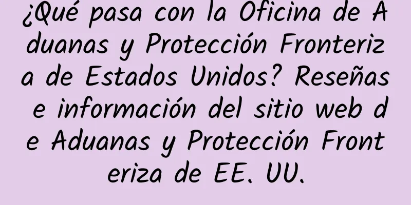 ¿Qué pasa con la Oficina de Aduanas y Protección Fronteriza de Estados Unidos? Reseñas e información del sitio web de Aduanas y Protección Fronteriza de EE. UU.