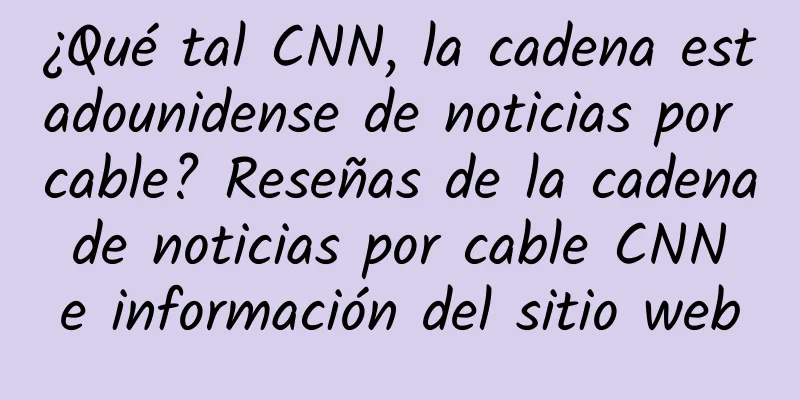¿Qué tal CNN, la cadena estadounidense de noticias por cable? Reseñas de la cadena de noticias por cable CNN e información del sitio web