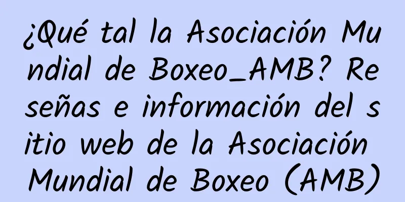 ¿Qué tal la Asociación Mundial de Boxeo_AMB? Reseñas e información del sitio web de la Asociación Mundial de Boxeo (AMB)