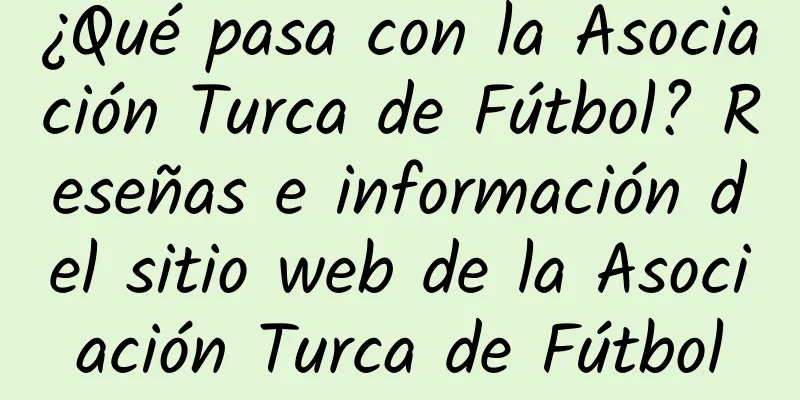 ¿Qué pasa con la Asociación Turca de Fútbol? Reseñas e información del sitio web de la Asociación Turca de Fútbol