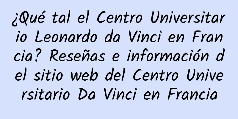 ¿Qué tal el Centro Universitario Leonardo da Vinci en Francia? Reseñas e información del sitio web del Centro Universitario Da Vinci en Francia