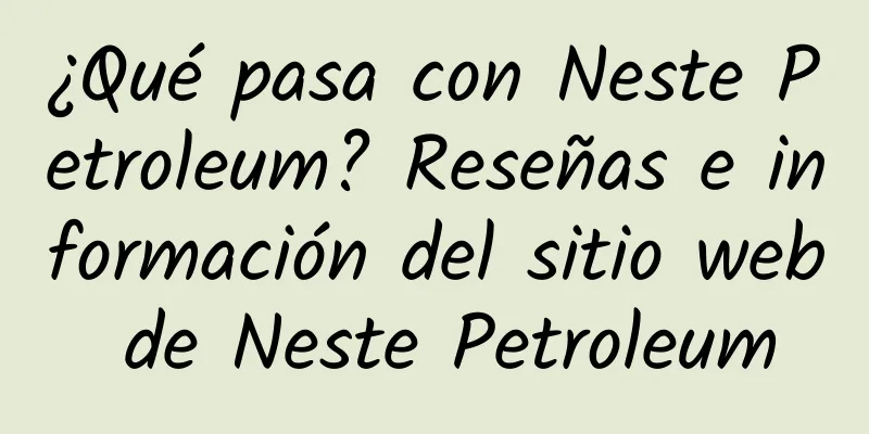 ¿Qué pasa con Neste Petroleum? Reseñas e información del sitio web de Neste Petroleum