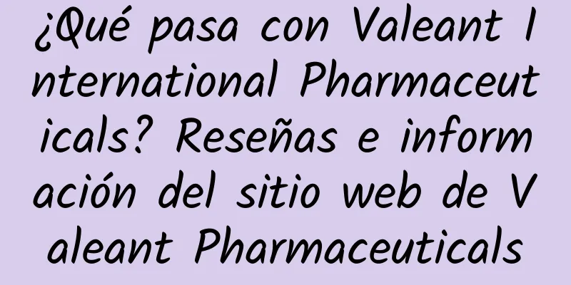 ¿Qué pasa con Valeant International Pharmaceuticals? Reseñas e información del sitio web de Valeant Pharmaceuticals