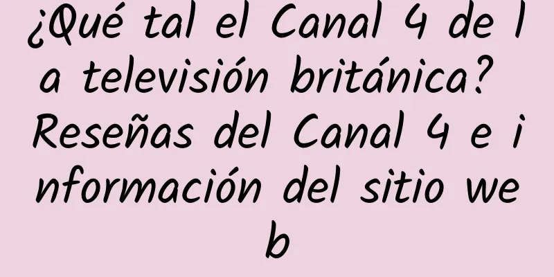 ¿Qué tal el Canal 4 de la televisión británica? Reseñas del Canal 4 e información del sitio web