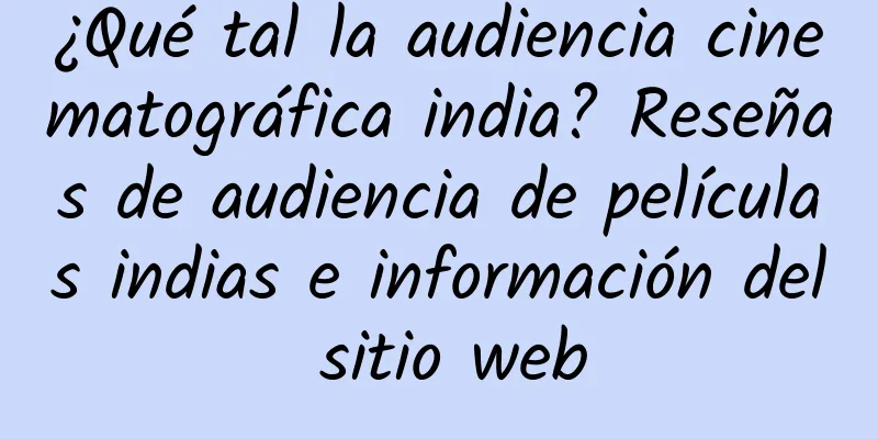 ¿Qué tal la audiencia cinematográfica india? Reseñas de audiencia de películas indias e información del sitio web