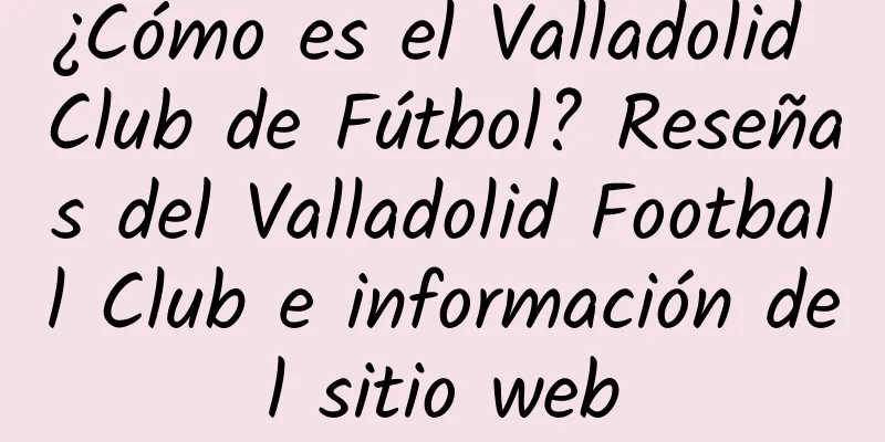 ¿Cómo es el Valladolid Club de Fútbol? Reseñas del Valladolid Football Club e información del sitio web