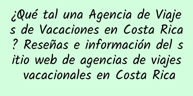 ¿Qué tal una Agencia de Viajes de Vacaciones en Costa Rica? Reseñas e información del sitio web de agencias de viajes vacacionales en Costa Rica