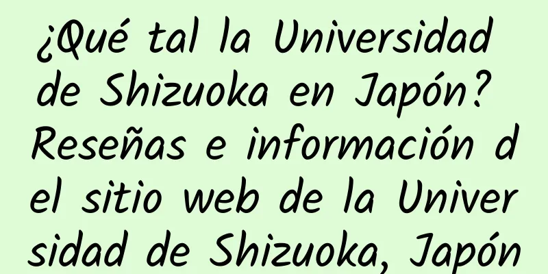 ¿Qué tal la Universidad de Shizuoka en Japón? Reseñas e información del sitio web de la Universidad de Shizuoka, Japón