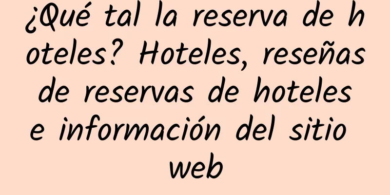 ¿Qué tal la reserva de hoteles? Hoteles, reseñas de reservas de hoteles e información del sitio web