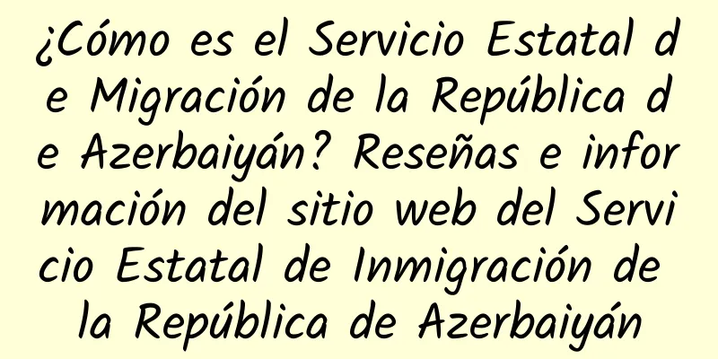 ¿Cómo es el Servicio Estatal de Migración de la República de Azerbaiyán? Reseñas e información del sitio web del Servicio Estatal de Inmigración de la República de Azerbaiyán