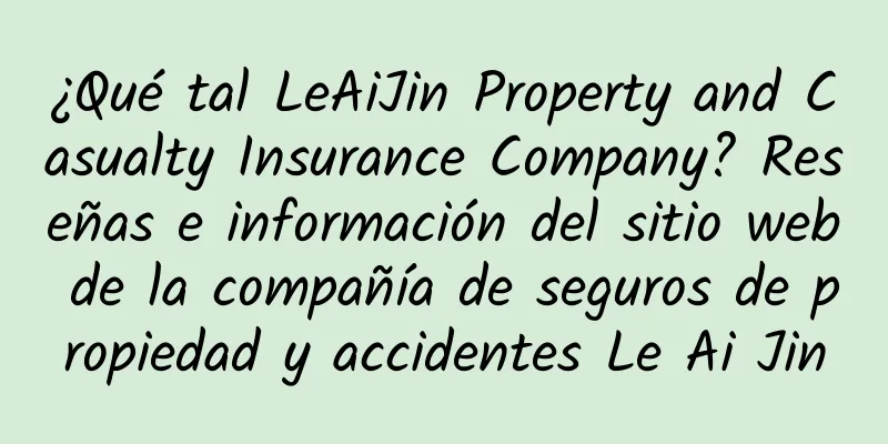 ¿Qué tal LeAiJin Property and Casualty Insurance Company? Reseñas e información del sitio web de la compañía de seguros de propiedad y accidentes Le Ai Jin