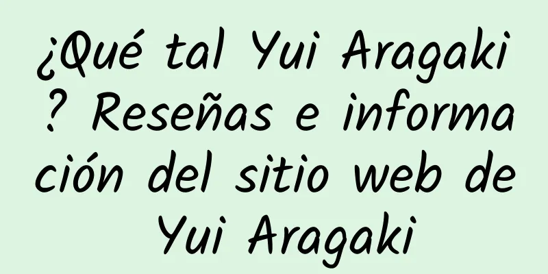 ¿Qué tal Yui Aragaki? Reseñas e información del sitio web de Yui Aragaki