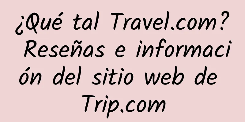 ¿Qué tal Travel.com? Reseñas e información del sitio web de Trip.com