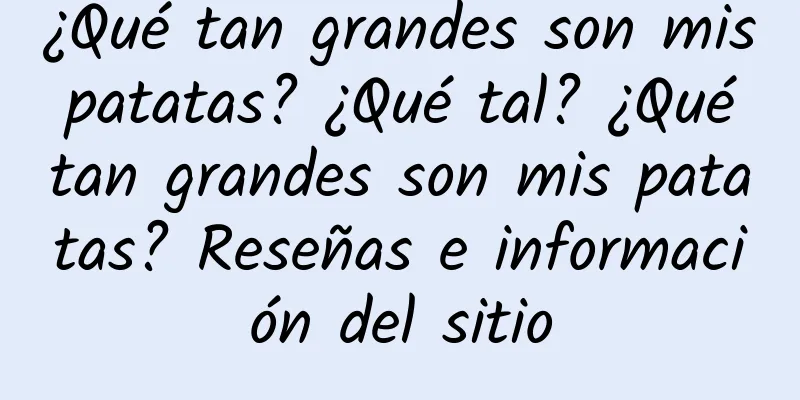 ¿Qué tan grandes son mis patatas? ¿Qué tal? ¿Qué tan grandes son mis patatas? Reseñas e información del sitio