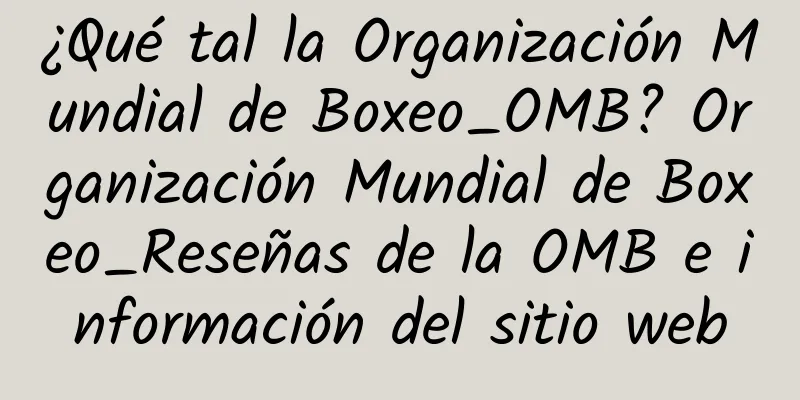 ¿Qué tal la Organización Mundial de Boxeo_OMB? Organización Mundial de Boxeo_Reseñas de la OMB e información del sitio web