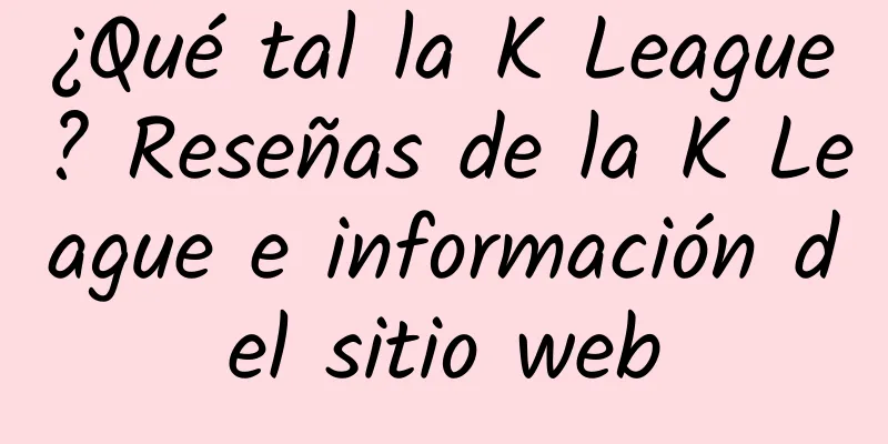 ¿Qué tal la K League? Reseñas de la K League e información del sitio web