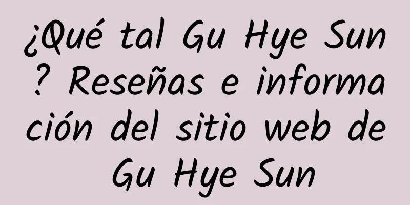 ¿Qué tal Gu Hye Sun? Reseñas e información del sitio web de Gu Hye Sun