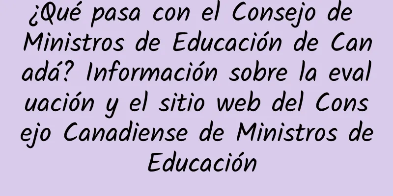 ¿Qué pasa con el Consejo de Ministros de Educación de Canadá? Información sobre la evaluación y el sitio web del Consejo Canadiense de Ministros de Educación