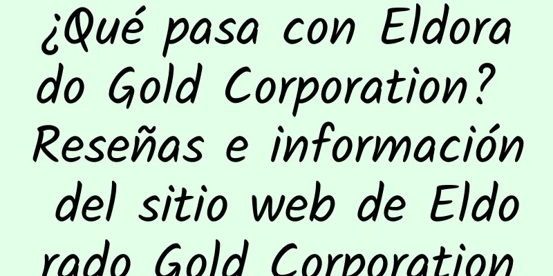 ¿Qué pasa con Eldorado Gold Corporation? Reseñas e información del sitio web de Eldorado Gold Corporation