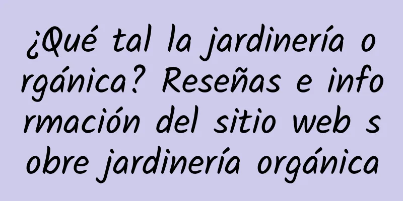 ¿Qué tal la jardinería orgánica? Reseñas e información del sitio web sobre jardinería orgánica