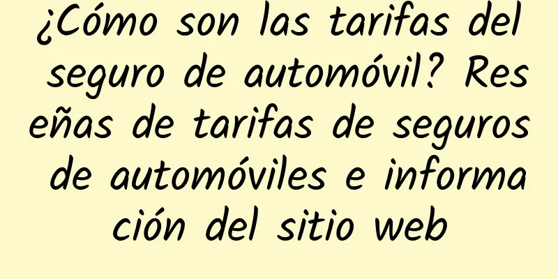 ¿Cómo son las tarifas del seguro de automóvil? Reseñas de tarifas de seguros de automóviles e información del sitio web