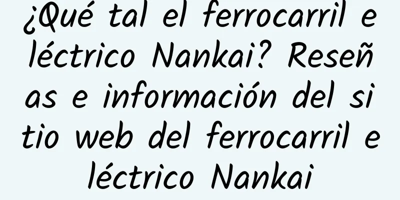 ¿Qué tal el ferrocarril eléctrico Nankai? Reseñas e información del sitio web del ferrocarril eléctrico Nankai
