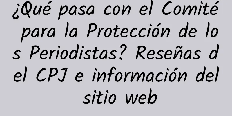 ¿Qué pasa con el Comité para la Protección de los Periodistas? Reseñas del CPJ e información del sitio web