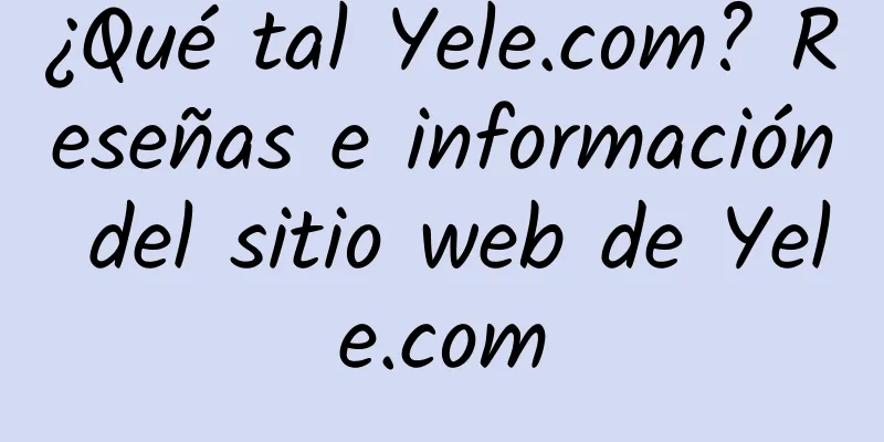 ¿Qué tal Yele.com? Reseñas e información del sitio web de Yele.com