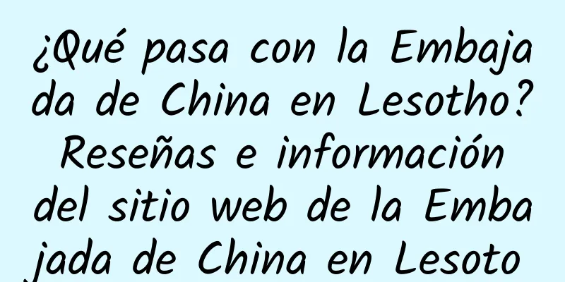 ¿Qué pasa con la Embajada de China en Lesotho? Reseñas e información del sitio web de la Embajada de China en Lesoto