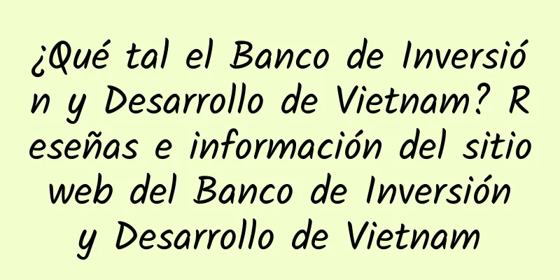 ¿Qué tal el Banco de Inversión y Desarrollo de Vietnam? Reseñas e información del sitio web del Banco de Inversión y Desarrollo de Vietnam