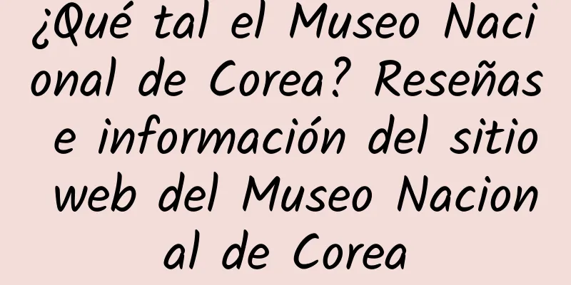 ¿Qué tal el Museo Nacional de Corea? Reseñas e información del sitio web del Museo Nacional de Corea