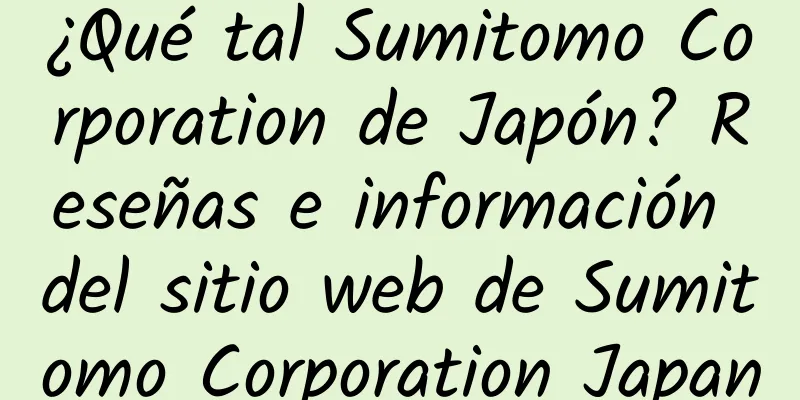 ¿Qué tal Sumitomo Corporation de Japón? Reseñas e información del sitio web de Sumitomo Corporation Japan