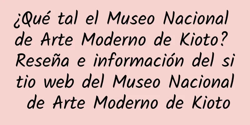 ¿Qué tal el Museo Nacional de Arte Moderno de Kioto? Reseña e información del sitio web del Museo Nacional de Arte Moderno de Kioto