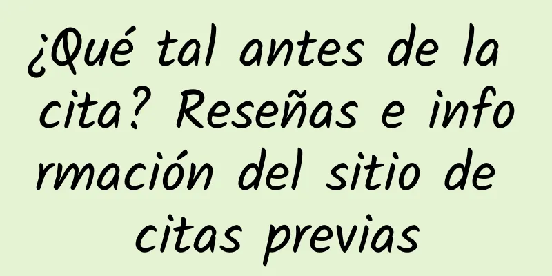 ¿Qué tal antes de la cita? Reseñas e información del sitio de citas previas