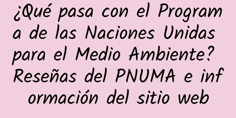 ¿Qué pasa con el Programa de las Naciones Unidas para el Medio Ambiente? Reseñas del PNUMA e información del sitio web