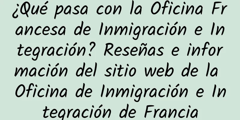 ¿Qué pasa con la Oficina Francesa de Inmigración e Integración? Reseñas e información del sitio web de la Oficina de Inmigración e Integración de Francia