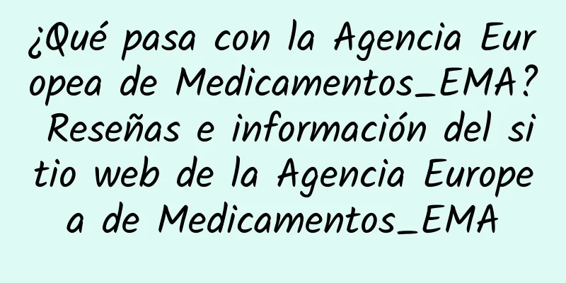 ¿Qué pasa con la Agencia Europea de Medicamentos_EMA? Reseñas e información del sitio web de la Agencia Europea de Medicamentos_EMA