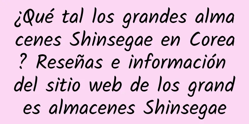 ¿Qué tal los grandes almacenes Shinsegae en Corea? Reseñas e información del sitio web de los grandes almacenes Shinsegae