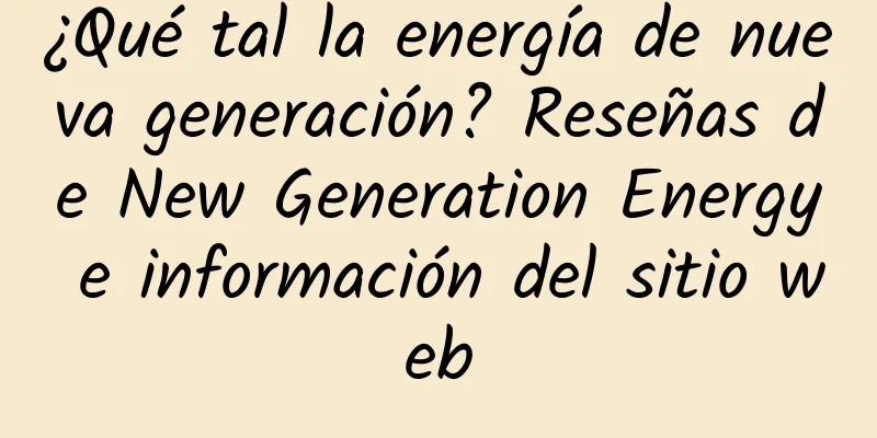 ¿Qué tal la energía de nueva generación? Reseñas de New Generation Energy e información del sitio web
