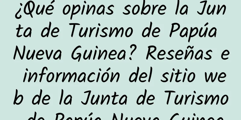 ¿Qué opinas sobre la Junta de Turismo de Papúa Nueva Guinea? Reseñas e información del sitio web de la Junta de Turismo de Papúa Nueva Guinea