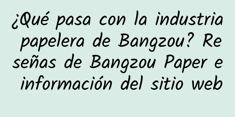 ¿Qué pasa con la industria papelera de Bangzou? Reseñas de Bangzou Paper e información del sitio web