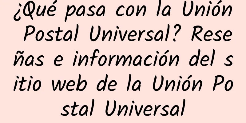 ¿Qué pasa con la Unión Postal Universal? Reseñas e información del sitio web de la Unión Postal Universal