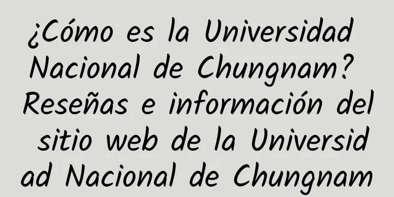 ¿Cómo es la Universidad Nacional de Chungnam? Reseñas e información del sitio web de la Universidad Nacional de Chungnam