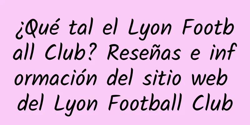 ¿Qué tal el Lyon Football Club? Reseñas e información del sitio web del Lyon Football Club