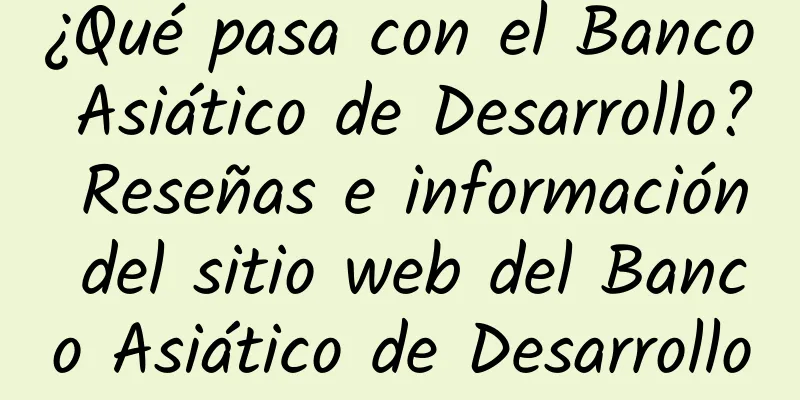 ¿Qué pasa con el Banco Asiático de Desarrollo? Reseñas e información del sitio web del Banco Asiático de Desarrollo