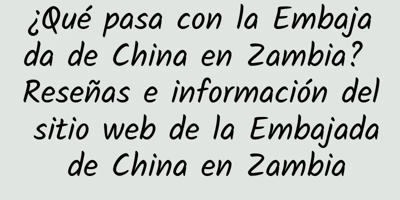 ¿Qué pasa con la Embajada de China en Zambia? Reseñas e información del sitio web de la Embajada de China en Zambia