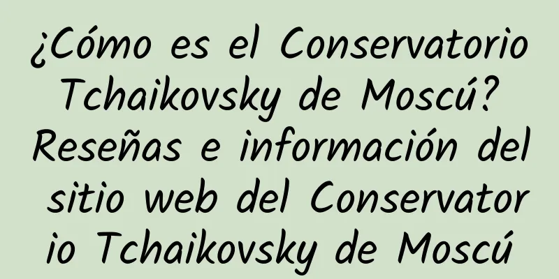 ¿Cómo es el Conservatorio Tchaikovsky de Moscú? Reseñas e información del sitio web del Conservatorio Tchaikovsky de Moscú