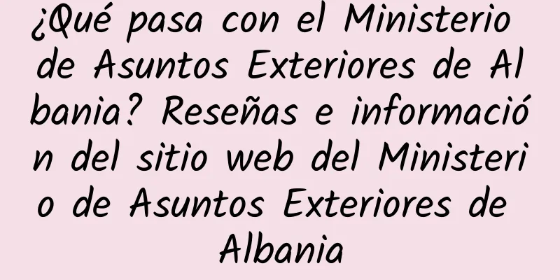 ¿Qué pasa con el Ministerio de Asuntos Exteriores de Albania? Reseñas e información del sitio web del Ministerio de Asuntos Exteriores de Albania